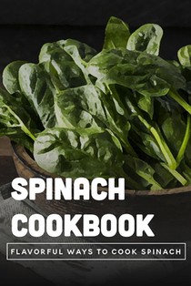 Spinach Cookbook: Flavorful Ways To Cook Spinach: Is It Better To Eat Spinach Raw Or Cooked?