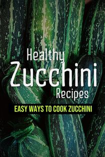 Healthy Zucchini Recipes: Easy Ways To Cook Zucchini: Fresh Zucchini Recipes To Make With Your Farmers' Market