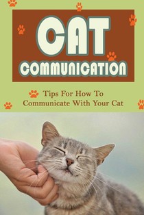 Cat Communication: Tips For How To Communicate With Your Cat: Do Cats Understand When You Talk To Them?