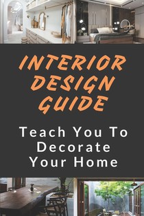 Interior Design Guide: Teach You To Decorate Your Home: Home Decorating Guide