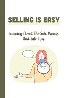 Selling Is Easy: Learning About The Sale Process And Sale Tips: Insurance Industry