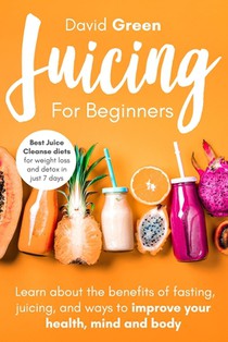 Juicing for Beginners: Best Juice Cleanse Diets for Weight Loss and Detox in Just 7 Days. Learn about the Benefits of Fasting, Juicing, and W