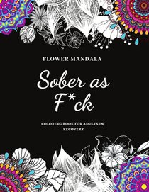 Flower Mandala Sober as F*ck Coloring Book for Adults in Recovery: Sobriety Coloring Book for Adults / A Sweary Sobriety and Recovery Coloring Book fo