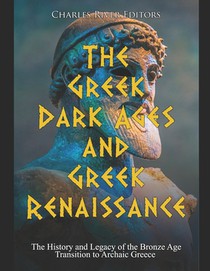 The Greek Dark Ages and Greek Renaissance: The History and Legacy of the Bronze Age Transition to Archaic Greece