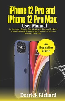 iPhone 12 Pro and iPhone 12 Pro Max User Manual: An Illustrated Step By Step Guide with Tips and Tricks to Operate the New iPhone 12 mini, iPhone 12 P