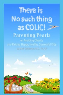 There is no such thing as Colic!: Parenting Pearls On Avoiding Obesity and Raising Happy, Healthy, Successful Kids.