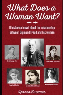 What Does a Woman Want?: A historical novel about the relationship between Sigmund Freud and the 5 most important women in his life