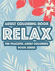 Adult Coloring Book Relax The Peaceful Adult Coloring Book Series: Relaxing Floral Designs And Intricate Patterns To Color, Calming Coloring Sheets Fo