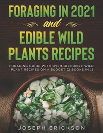 Foraging in 2021 AND Edible Wild Plants Recipes: Foraging Guide With Over 101 Edible Wild Plant Recipes On A Budget (2 Books IN 1)