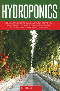 Hydroponics: A beginner's guide to build and easily create your hydroponic garden for growing vegetables, herbs and fruits at home without soil