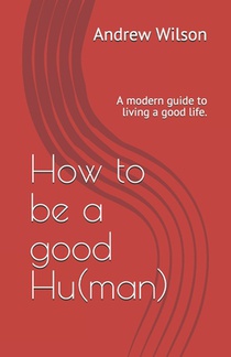 How to be a good Hu(man): A modern guide to living a good life.