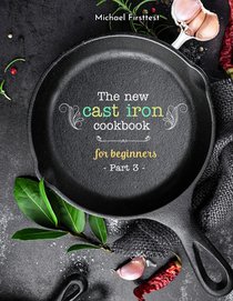The New Cast Iron Cookbook for Beginners: Over 150 Best Cast Iron Skillet Recipes - Skillet Cooking & Meal Ideas (Part 3)