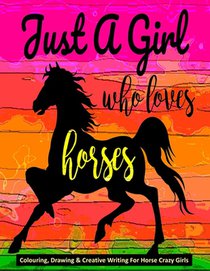 Just A Girl Who Loves Horses - Colouring, Drawing & Creative Writing For Horse Crazy Girls