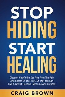 Stop Hiding Start Healing: Discover how to be set free from the pain and shame of your past, so that you can live a life of freedom, meaning and purpo