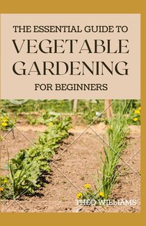 The Essential Guide to Vegetable Gardening for Beginners: A Simple Guide to Growing Vegetables at Home