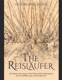 The Reisläufer: The History and Legacy of the Famous Swiss Mercenaries from the Middle Ages to the Modern Era