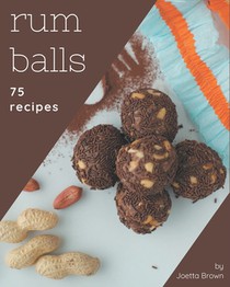 75 Rum Balls Recipes: From The Rum Balls Cookbook To The Table