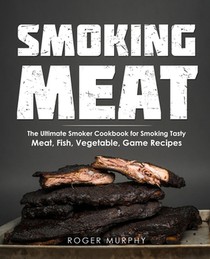 Smoking Meat: The Ultimate Smoker Cookbook for Smoking Tasty Meat, Fish, Vegetable, Game Recipes