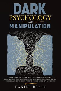 Dark Psychology and Manipulation: How to Improve Your Life. The Complete Beginner's Guide to Mind Control Techniques and Persuasion. Discover NLP Secr