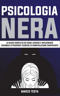 Psicologia Nera: La Guida Completa Su Come Leggere E Influenzare Chiunque Attraverso Tecniche Di Manipolazione Comprovate