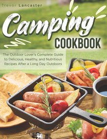 Camping Cookbook: The Outdoor Lover's Complete Guide to Delicious, Healthy, and Nutritious Recipes After a Long Day Outdoors
