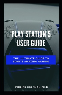 Play Station 5 User Guide: The Ultimate Guide To Sony Amazing Gaming