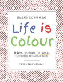 Life is Colour: Mindful Colouring for Adults. Relieve Stress, Depression and Anxiety.