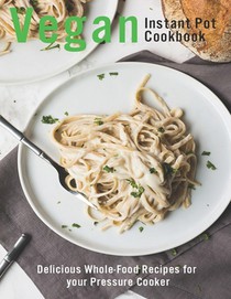Vegan Instant Pot Cookbook: Delicious Whole-Food Recipes for your Pressure Cooker