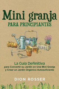 Mini granja para principiantes: La guía definitiva para convertir su jardín en una mini granja y crear un jardín orgánico autosuficiente