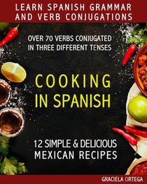Learn Spanish Grammar and Verb Conjugations: Over 70 verbs conjugated in three different tenses. COOKING IN SPANISH 12 simple & delicious MEXICAN RECI