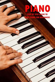 Piano: Step By Step Guide to Play Piano for Beginners: How To Play Piano Book