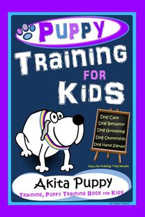 Puppy Training for Kids, Dog Care, Dog Behavior, Dog Grooming, Dog Ownership, Dog Hand Signals, Easy, Fun Training * Fast Results, Akita Puppy Trainin