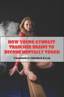 How Young Gymnast Train Her Brains To Become Mentally Tough_ Champion Mindset Book: Mental Toughness In Sport