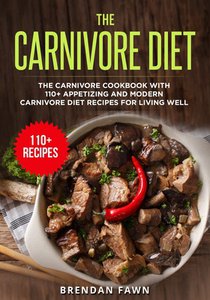 The Carnivore Diet: The Carnivore Cookbook with 110+ Appetizing and Modern Carnivore Diet Recipes for Living Well