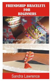 Friendship Bracelets for Beginners: Fundamental Step by Step Guide of making Friendship Bracelets with DIY Projects with Pictures Guide on Charming Lo