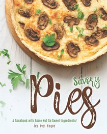 Savory Pies: A Cookbook with Some Not So Sweet Ingredients!
