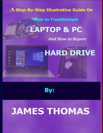 A step-by-step illustrative guide on how to troubleshoot Laptop and Pc: And how to repair hard drive