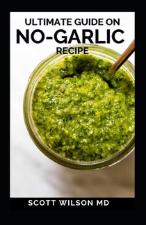 Ultimate Guide on No-Garlic Recipe: The Ultimate Guide On No-Garlic Recipe Cookbook