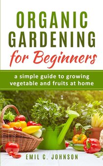 Organic Gardening for Beginners: A Simple Guide to Growing Vegetable and Fruits at Home