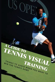 A Guide To Tennis Visual Training: Things To Avoid When You Want To Win The Tennis Game: Visual Training For Tennis