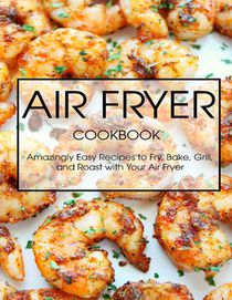 Air Fryer Cookbook: Amazingly Easy Recipes to Fry, Bake, Grill, and Roast with Your Air Fryer