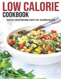 Low Calorie Cookbook: Healthy, Satisfying Meals With 150+ Calories Or Less