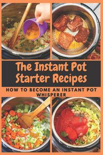 The Instant Pot Starter Recipes: How to Become An Instant Pot Whisperer