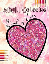 Adult Coloring Book of Love: Be My Valentine; Hearts and Flowers, Mandalas, Words of Love and Romantic Designs to Color
