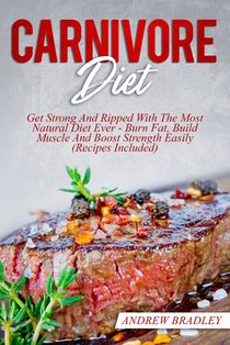 Carnivore Diet: Get Strong And Ripped With The Most Natural Diet Ever - Burn Fat, Build Muscle And Boost Strength Easily (Recipes Included)
