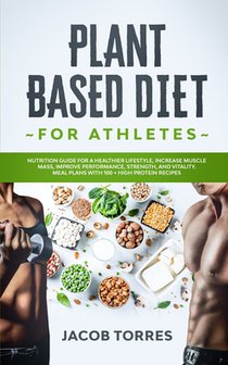 Plant-Based Diet for Athletes: Nutrition Guide for a Healthier Lifestyle, Increase Muscle Mass, Improve Performance, Strength, and Vitality. Meal Pla