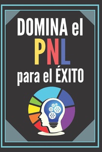 Domina El Pnl Para El Éxito!: Guía PODEROSA de la PROGRAMACIÓN NEUROLINGÜISTICA para el ÉXITO! TÉCNICAS INFALIBLES para el desarrollo personal!