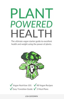 Plant Powered Health: The Ultimate Vegan Starter Guide To Excellent Health And Weight Using The Power Of Plants