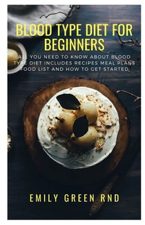 Blood Type Diet for Beginners: All you need to know about blood type diet includes recipes meal plans, food list and how to get started