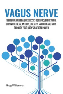 Vagus Nerve: Techniques and daily exercises to reduce depression, chronic illness, anxiety, digestive problem and more through your body's natural pow